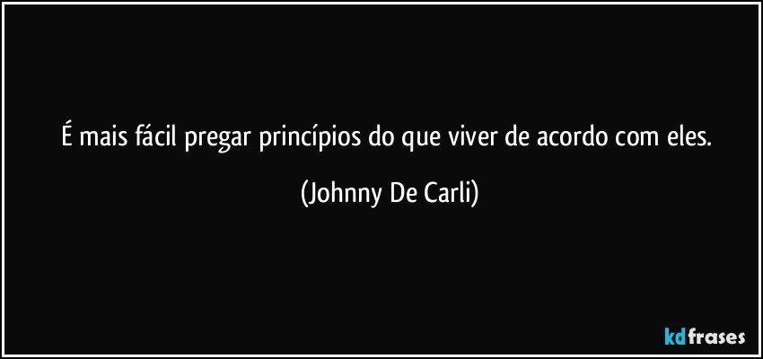 É mais fácil pregar princípios do que viver de acordo com eles. (Johnny De Carli)