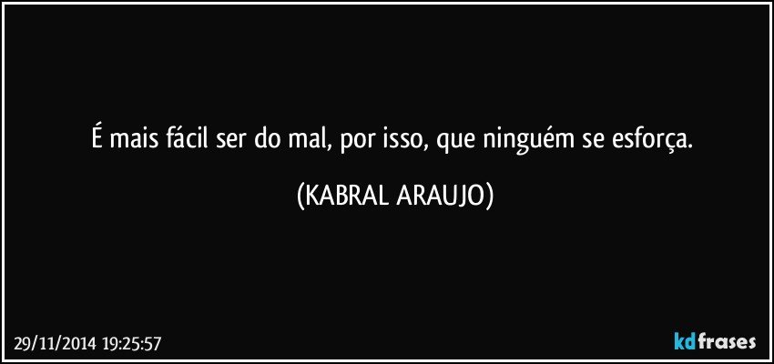 É mais fácil ser do mal, por isso, que ninguém se esforça. (KABRAL ARAUJO)