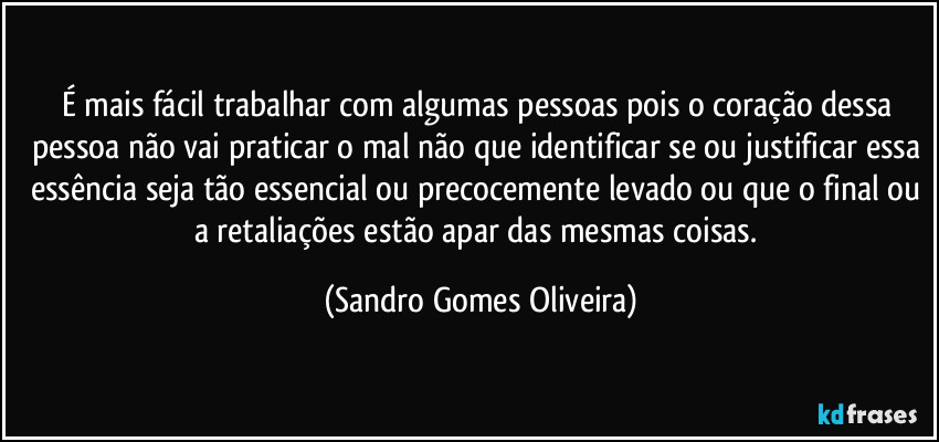 É mais fácil trabalhar com algumas pessoas pois o coração dessa pessoa não vai praticar o mal não que identificar se ou justificar essa essência seja tão essencial ou precocemente levado ou que o final ou a retaliações estão apar das mesmas coisas. (Sandro Gomes Oliveira)