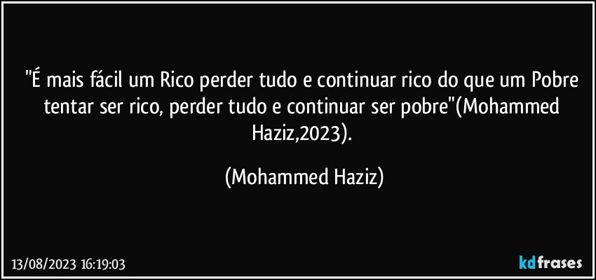 "É mais fácil um Rico perder tudo e continuar rico do que um Pobre tentar ser rico, perder tudo e continuar ser pobre"(Mohammed Haziz,2023). (Mohammed Haziz)