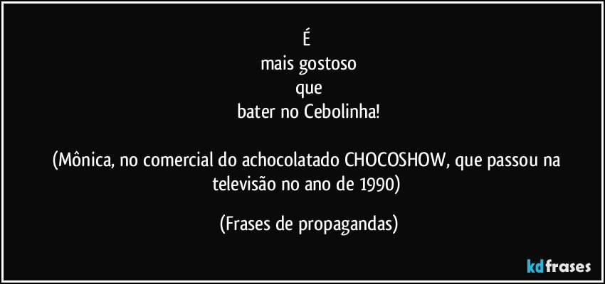 É 
mais gostoso
que
bater no Cebolinha!

(Mônica, no comercial do achocolatado CHOCOSHOW, que passou na televisão no ano de 1990) (Frases de propagandas)