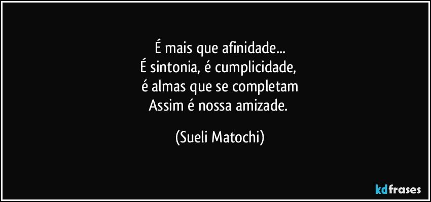 É mais que afinidade...
É sintonia, é cumplicidade, 
é almas que se completam
Assim é nossa amizade. (Sueli Matochi)