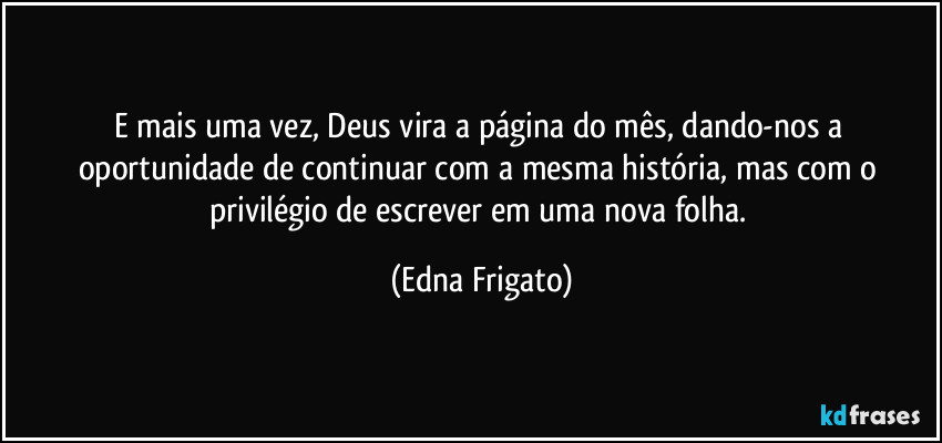 E mais uma vez, Deus vira a página do mês, dando-nos a oportunidade de continuar com a mesma história, mas com o privilégio de escrever em uma nova folha. (Edna Frigato)