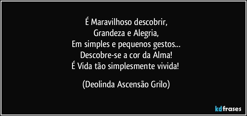 É Maravilhoso descobrir,
Grandeza e Alegria,
Em simples e pequenos gestos...
Descobre-se a cor da Alma!
É Vida tão simplesmente vivida! (Deolinda Ascensão Grilo)