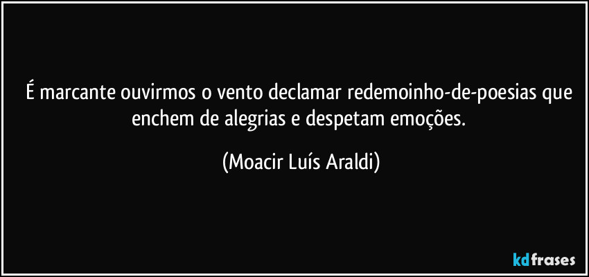 É marcante ouvirmos o vento declamar redemoinho-de-poesias que enchem de alegrias e despetam emoções. (Moacir Luís Araldi)