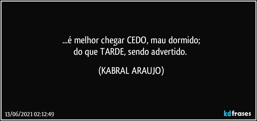 ...é melhor chegar CEDO, mau dormido;
do que TARDE, sendo advertido. (KABRAL ARAUJO)