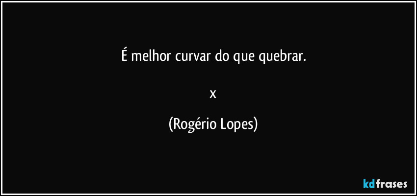 É melhor curvar do que quebrar.

 x (Rogério Lopes)