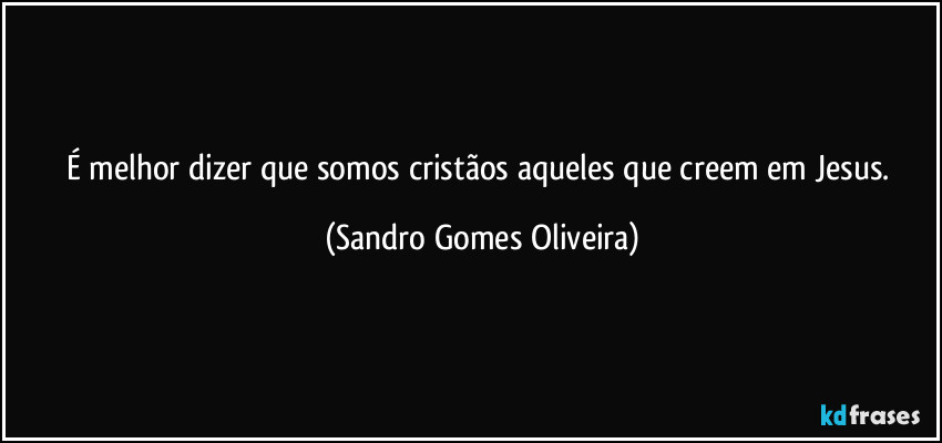 É melhor dizer que somos cristãos aqueles que creem em Jesus. (Sandro Gomes Oliveira)