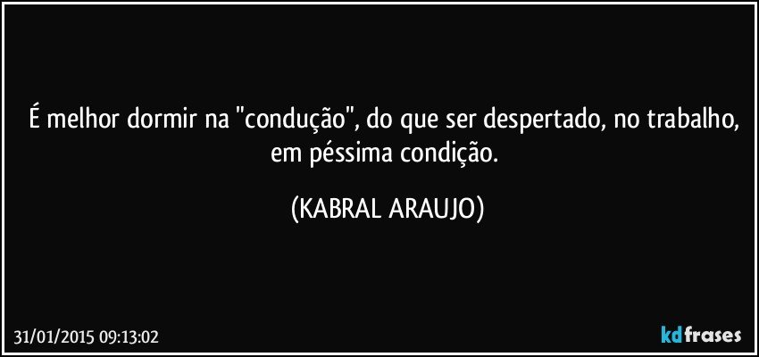 É melhor dormir na "condução", do que ser despertado, no trabalho, em péssima condição. (KABRAL ARAUJO)