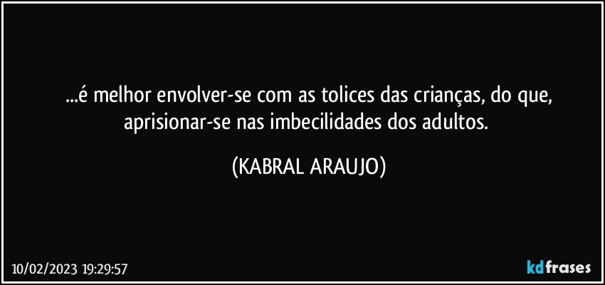 ...é melhor envolver-se com as tolices das crianças, do que,
aprisionar-se nas imbecilidades dos adultos. (KABRAL ARAUJO)