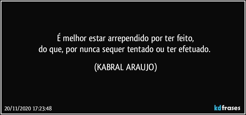 É melhor estar arrependido por ter feito,
do que, por nunca sequer tentado ou ter efetuado. (KABRAL ARAUJO)