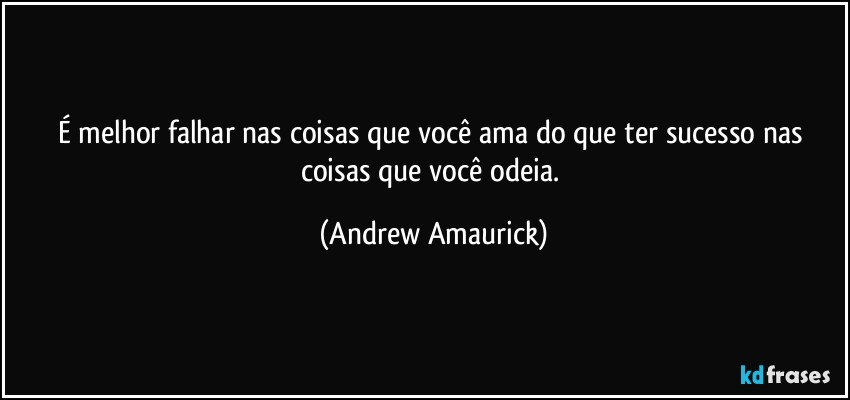 É melhor falhar nas coisas que você ama do que ter sucesso nas coisas que você odeia. (Andrew Amaurick)