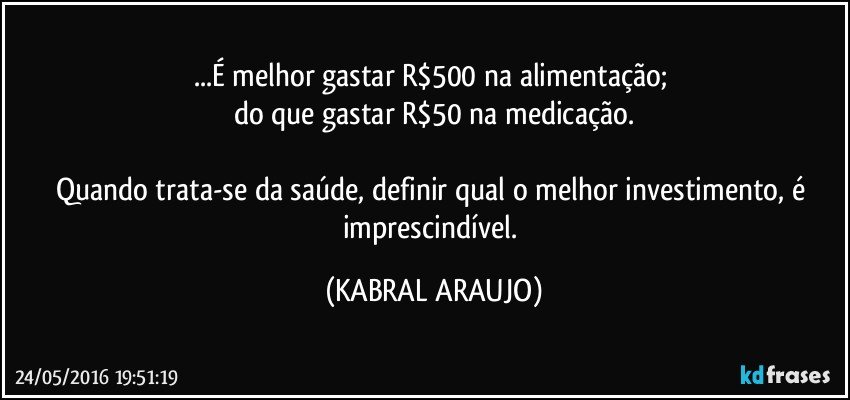 ...É melhor gastar R$500 na alimentação; 
do que gastar R$50 na medicação.

Quando trata-se da saúde, definir qual o melhor investimento, é imprescindível. (KABRAL ARAUJO)