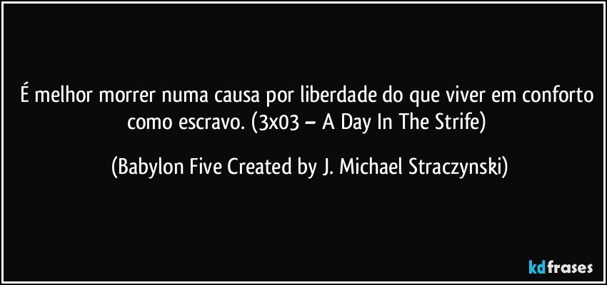 É melhor morrer numa causa por liberdade do que viver em conforto como escravo. (3x03 – A Day In The Strife) (Babylon Five Created by J. Michael Straczynski)