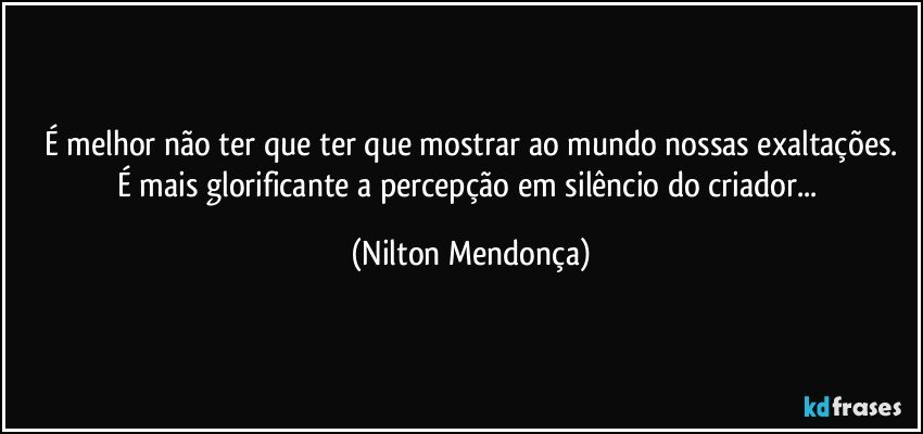 É melhor não ter que ter que mostrar ao mundo nossas exaltações.
É mais glorificante a percepção em silêncio do criador... (Nilton Mendonça)