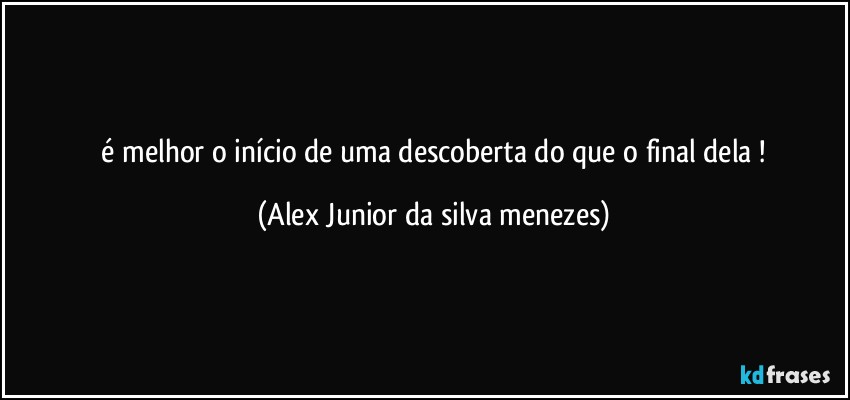 ⁠é melhor o início de uma descoberta do que o final dela ! (Alex Junior da silva menezes)