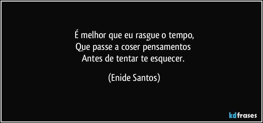 É melhor que eu rasgue o tempo,
Que passe a coser pensamentos 
Antes de tentar te esquecer. (Enide Santos)