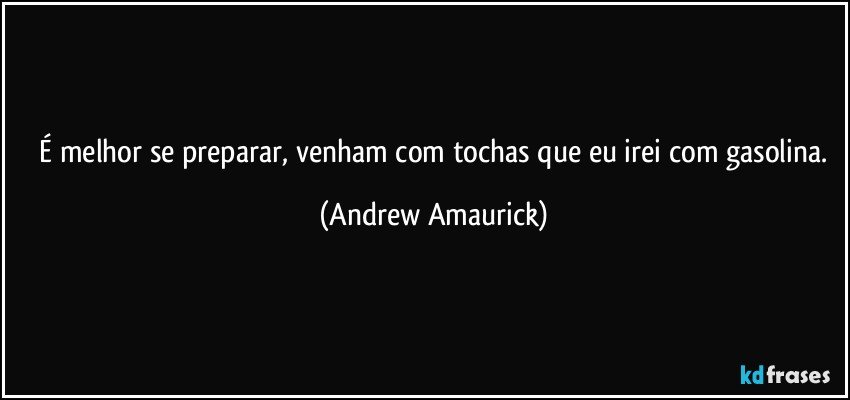 ⁠É melhor se preparar, venham com tochas que eu irei com gasolina. (Andrew Amaurick)