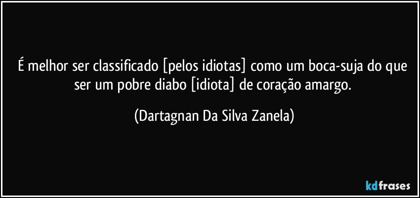 É melhor ser classificado [pelos idiotas] como um boca-suja do que ser um pobre diabo [idiota] de coração amargo. (Dartagnan Da Silva Zanela)