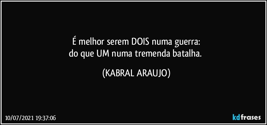 É melhor serem DOIS numa guerra:
do que UM numa tremenda batalha. (KABRAL ARAUJO)