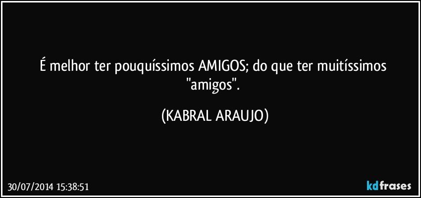 É melhor ter pouquíssimos AMIGOS; do que ter muitíssimos "amigos". (KABRAL ARAUJO)