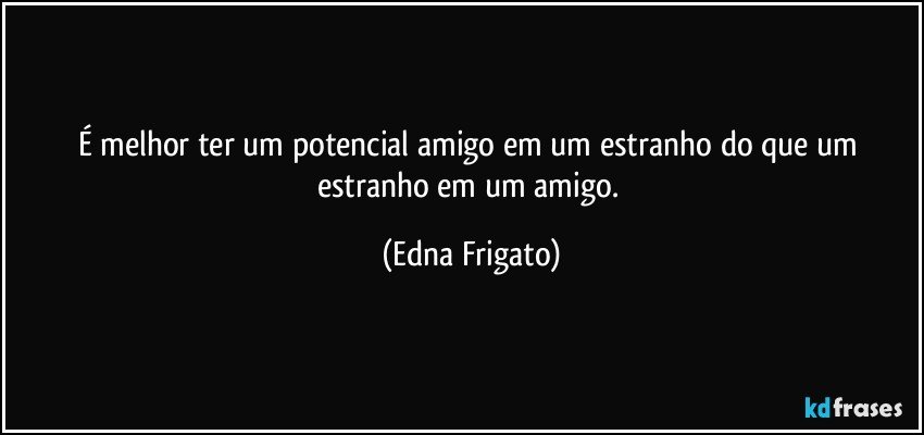 É melhor ter um potencial amigo em um estranho do que um estranho em um amigo. (Edna Frigato)