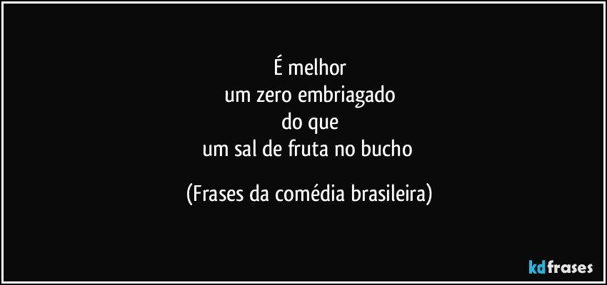 É melhor
um zero embriagado
do que
um sal de fruta no bucho (Frases da comédia brasileira)