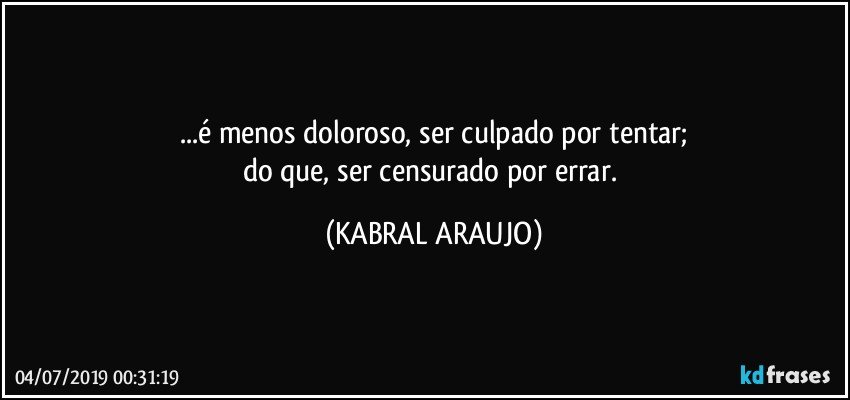 ...é  menos doloroso, ser culpado por tentar;
do que, ser censurado por errar. (KABRAL ARAUJO)