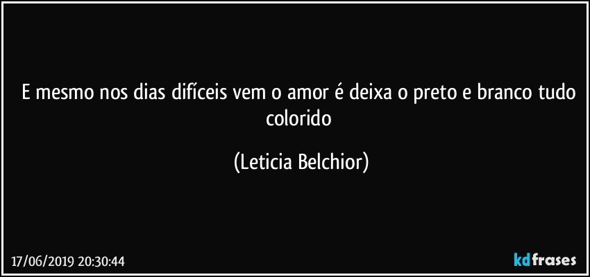 E mesmo nos dias difíceis vem o amor é deixa o preto e branco tudo colorido (Leticia Belchior)