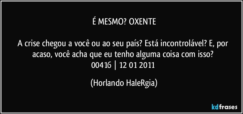 É MESMO? OXENTE

A crise chegou a você ou ao seu país? Está incontrolável? E, por acaso, você acha que eu tenho alguma coisa com isso? 
00416 | 12/01/2011 (Horlando HaleRgia)