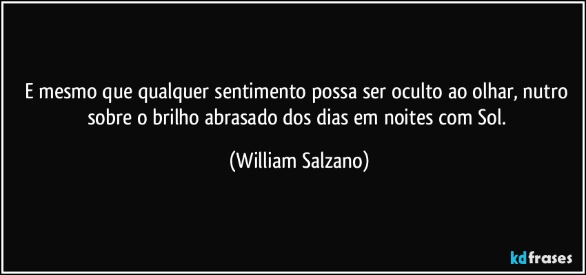 E mesmo que qualquer sentimento possa ser oculto ao olhar, nutro sobre o brilho abrasado dos dias em noites com Sol. (William Salzano)