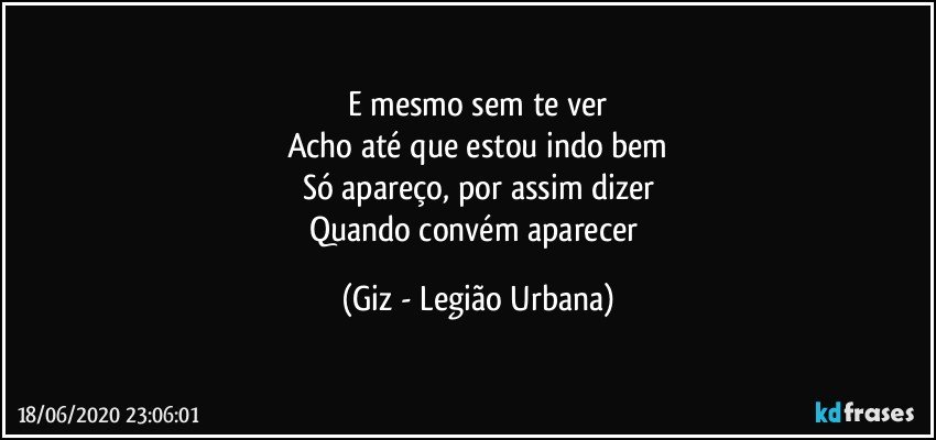 E mesmo sem te ver
Acho até que estou indo bem
Só apareço, por assim dizer
Quando convém aparecer (Giz - Legião Urbana)