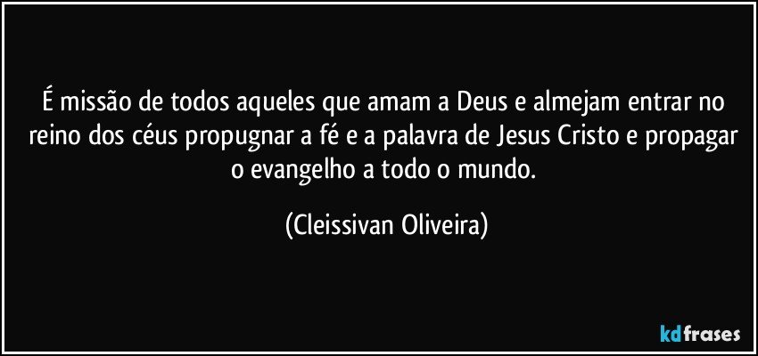 É missão de todos aqueles que amam a Deus e almejam entrar no reino dos céus propugnar a fé e a palavra de Jesus Cristo e propagar o evangelho a todo o mundo. (Cleissivan Oliveira)