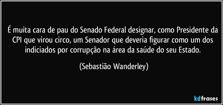 É muita cara de pau do Senado Federal designar, como Presidente da CPI que virou circo, um Senador que deveria figurar como um dos indiciados por corrupção na área da saúde do seu Estado. (Sebastião Wanderley)