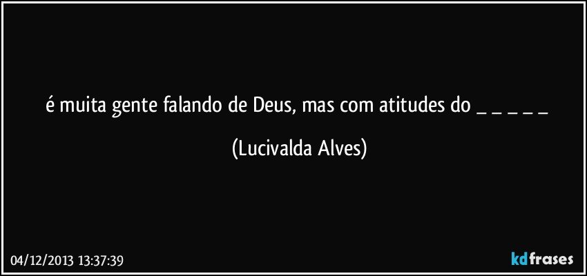 é muita gente falando de Deus, mas com atitudes do _ _ _ _ _ (Lucivalda Alves)