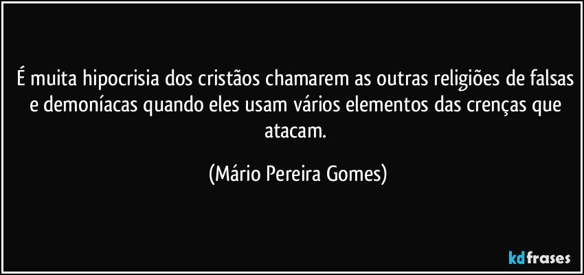 É muita hipocrisia dos cristãos chamarem as outras religiões de falsas e demoníacas quando eles usam vários elementos das crenças que atacam. (Mário Pereira Gomes)