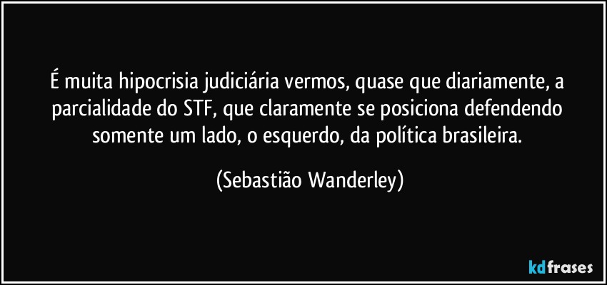 É muita hipocrisia judiciária vermos, quase que diariamente, a parcialidade do STF, que claramente se posiciona defendendo somente um lado, o esquerdo, da política brasileira. (Sebastião Wanderley)