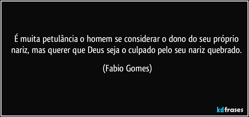 É muita petulância o homem se considerar o dono do seu próprio nariz, mas querer que Deus seja o culpado pelo seu nariz quebrado. (Fabio Gomes)