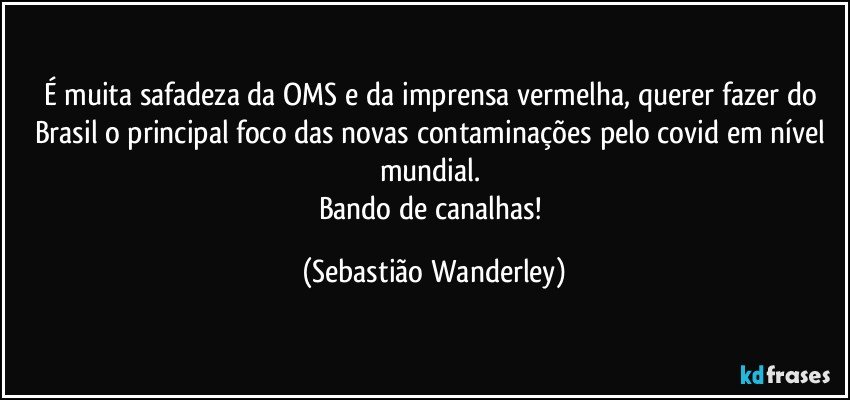 É muita safadeza da OMS e da imprensa vermelha, querer fazer do Brasil o principal foco das novas contaminações pelo covid em nível mundial. 
Bando de canalhas! (Sebastião Wanderley)