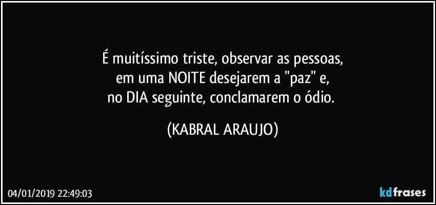 É  muitíssimo triste, observar as pessoas,
em uma NOITE desejarem a "paz" e,
no DIA seguinte, conclamarem o ódio. (KABRAL ARAUJO)