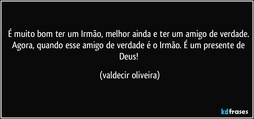 É muito bom ter um Irmão, melhor ainda e ter um amigo de verdade. Agora, quando esse amigo de verdade é o Irmão. É um presente de Deus! (valdecir oliveira)