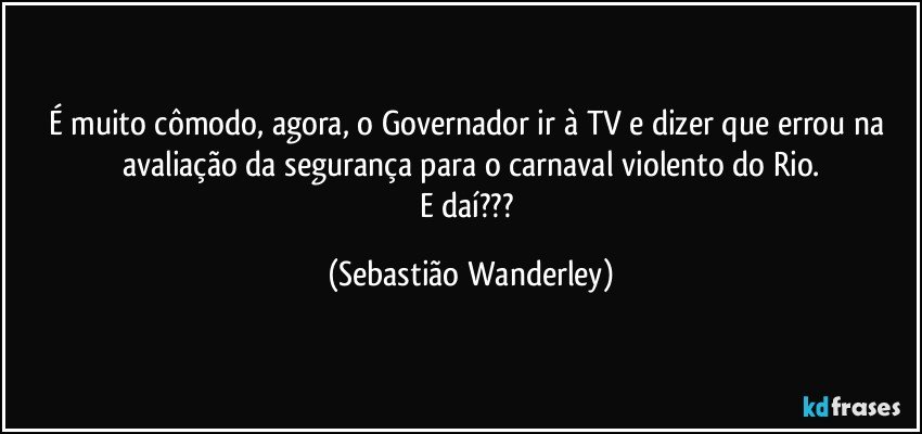 É muito cômodo, agora, o Governador ir à TV e dizer que errou na avaliação da segurança para o carnaval violento do Rio.
E daí??? (Sebastião Wanderley)