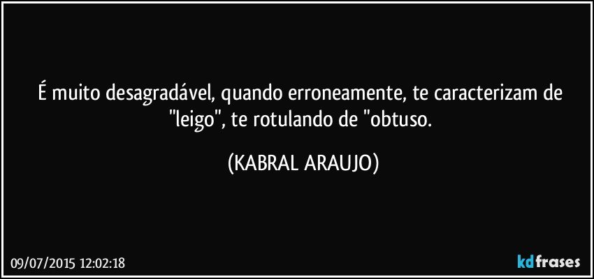 É muito desagradável, quando erroneamente,  te caracterizam de "leigo", te rotulando de "obtuso. (KABRAL ARAUJO)