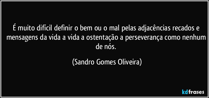 É muito difícil definir o bem ou o mal pelas adjacências recados e mensagens da vida a vida a ostentação a perseverança como nenhum de nós. (Sandro Gomes Oliveira)