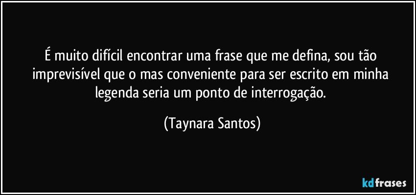 É muito difícil encontrar uma frase que me defina, sou tão imprevisível que o mas conveniente para ser escrito em minha legenda seria um ponto de interrogação. (Taynara Santos)