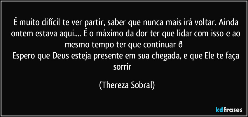 É muito difícil te ver partir, saber que nunca mais irá voltar. Ainda ontem estava aqui... É o máximo da dor ter que lidar com isso e ao mesmo tempo ter que continuar  (Thereza Sobral)