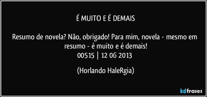 É MUITO E É DEMAIS

Resumo de novela? Não, obrigado! Para mim, novela - mesmo em resumo - é muito e é demais!
00515 | 12/06/2013 (Horlando HaleRgia)