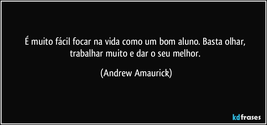 É muito fácil focar na vida como um bom aluno. Basta olhar, trabalhar muito e dar o seu melhor. (Andrew Amaurick)