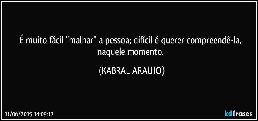 É muito fácil "malhar" a pessoa; difícil é querer compreendê-la, naquele momento. (KABRAL ARAUJO)