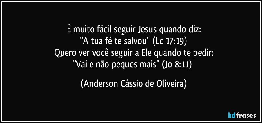 É muito fácil seguir Jesus quando diz:
"A tua fé te salvou" (Lc 17:19)
Quero ver você seguir a Ele quando te pedir:
"Vai e não peques mais" (Jo 8:11) (Anderson Cássio de Oliveira)